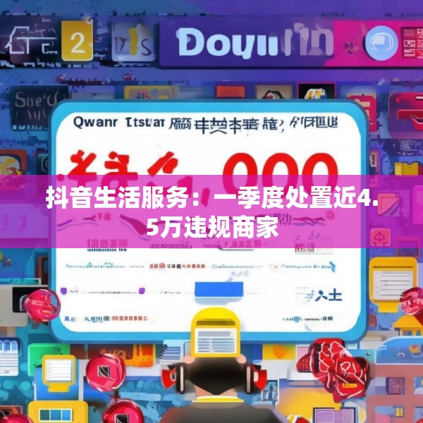抖音生活服务：一季度处置近4.5万违规商家
