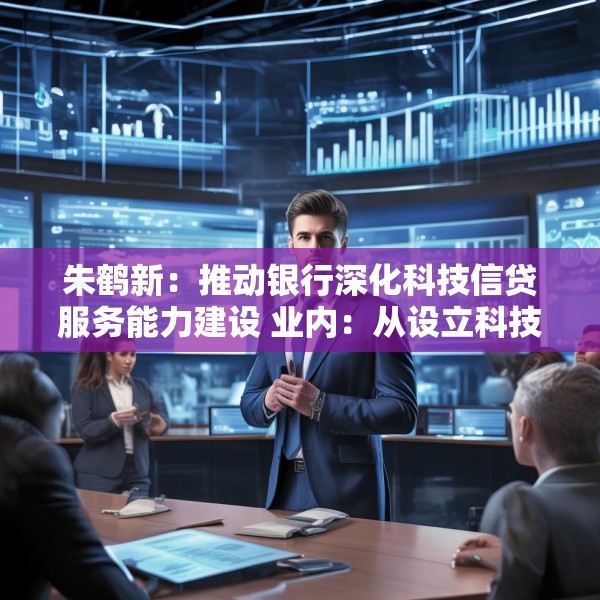 朱鹤新：推动银行深化科技信贷服务能力建设 业内：从设立科技支行、优化考核机制等方面进行部署