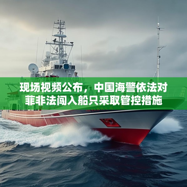 现场视频公布，中国海警依法对菲非法闯入船只采取管控措施