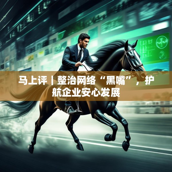 马上评｜整治网络“黑嘴”，护航企业安心发展