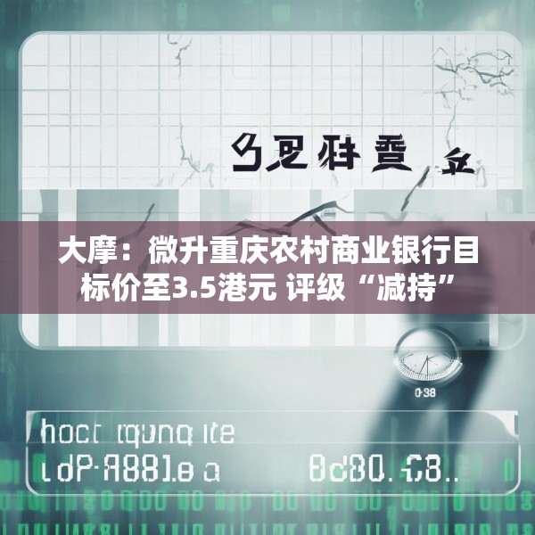 大摩：微升重庆农村商业银行目标价至3.5港元 评级“减持”