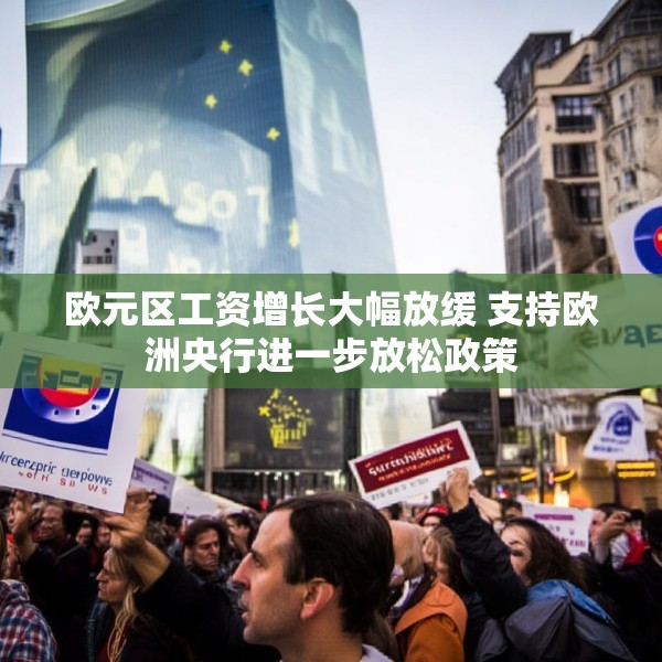 欧元区工资增长大幅放缓 支持欧洲央行进一步放松政策