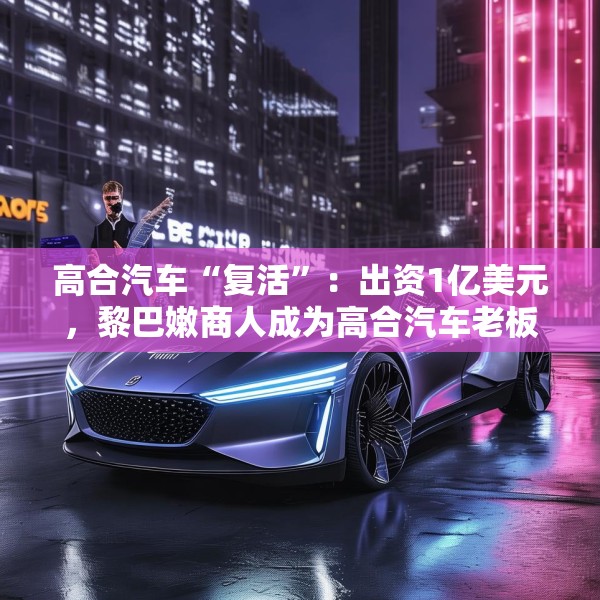 高合汽车“复活”：出资1亿美元，黎巴嫩商人成为高合汽车老板