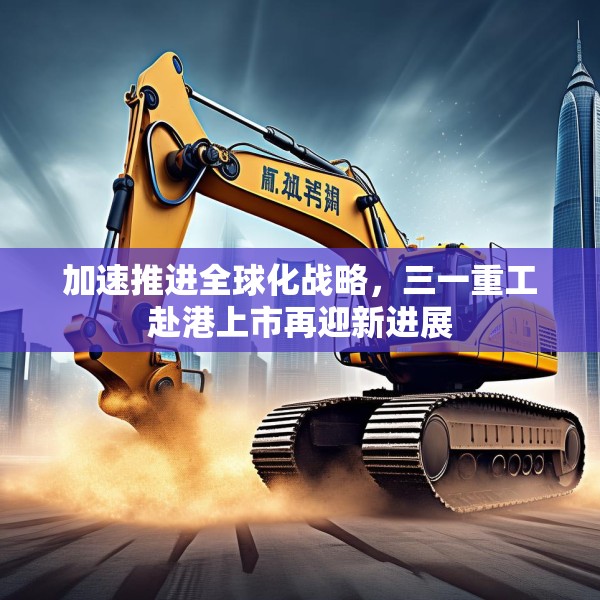 加速推进全球化战略，三一重工赴港上市再迎新进展