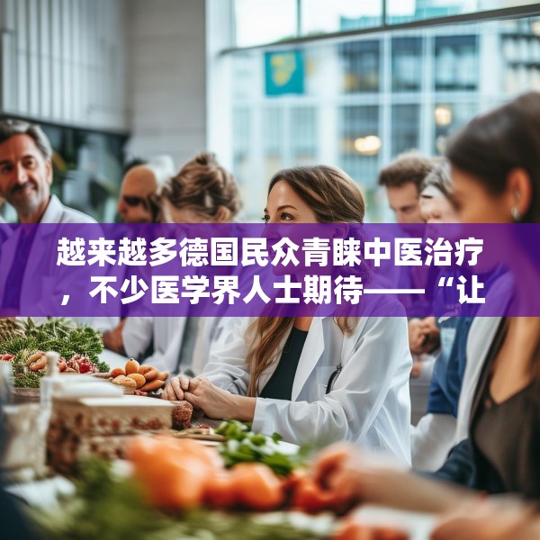 越来越多德国民众青睐中医治疗，不少医学界人士期待——“让中医药造福更多欧洲民众”（第一现场）