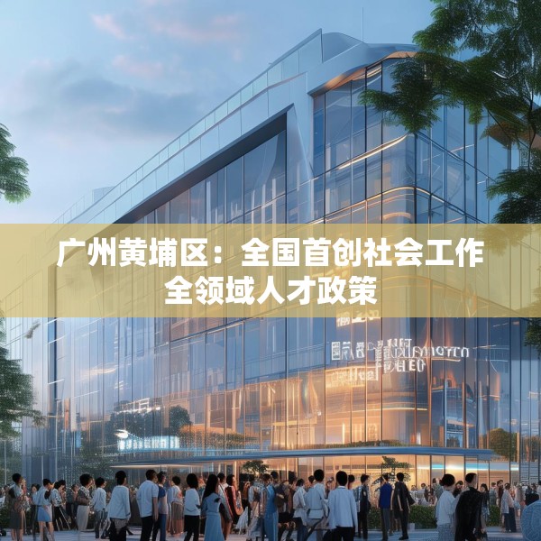 广州黄埔区：全国首创社会工作全领域人才政策