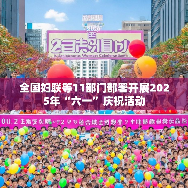 全国妇联等11部门部署开展2025年“六一”庆祝活动