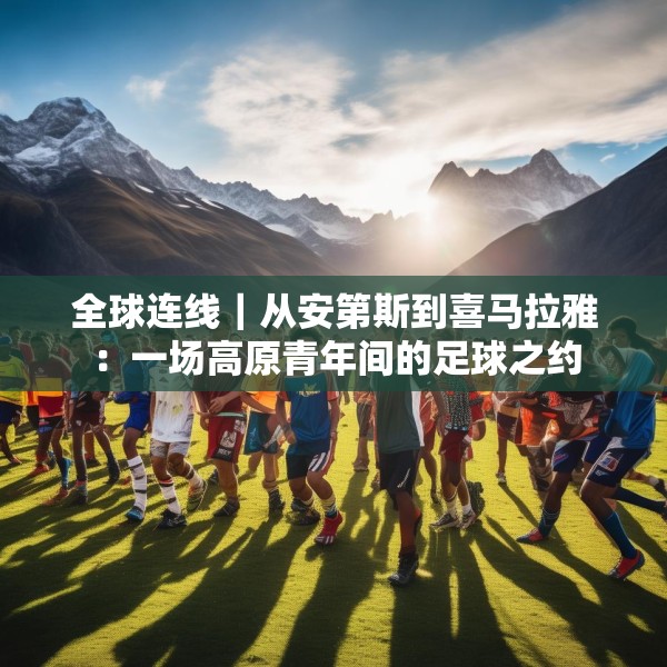 全球连线｜从安第斯到喜马拉雅：一场高原青年间的足球之约