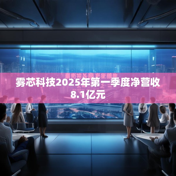 雾芯科技2025年第一季度净营收8.1亿元