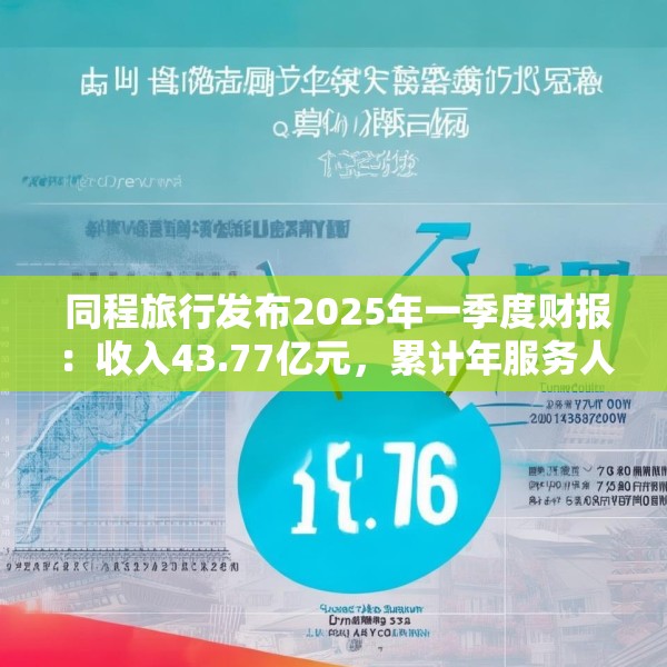 同程旅行发布2025年一季度财报：收入43.77亿元，累计年服务人次19.6亿