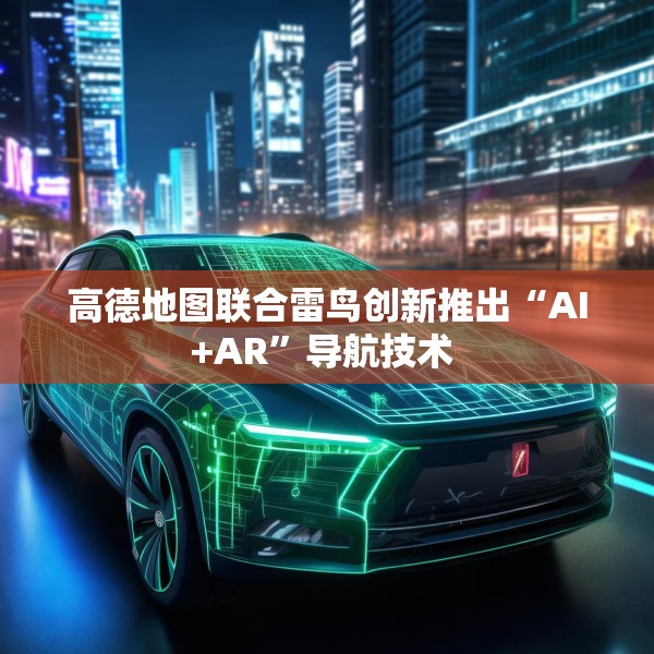 高德地图联合雷鸟创新推出“AI+AR”导航技术 