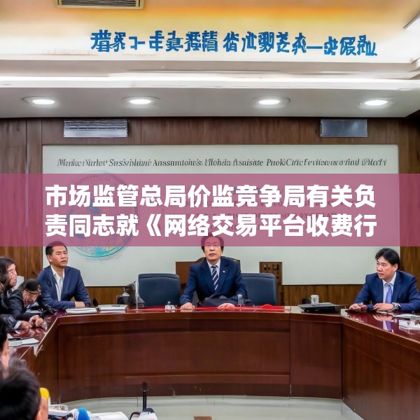 市场监管总局价监竞争局有关负责同志就《网络交易平台收费行为合规指南（征求意见稿）》答记者问
