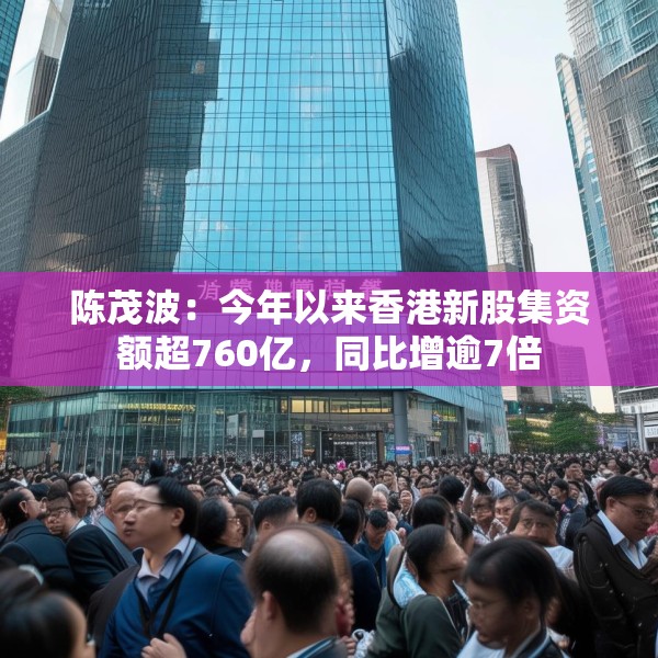 陈茂波：今年以来香港新股集资额超760亿，同比增逾7倍