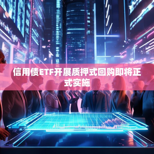 信用债ETF开展质押式回购即将正式实施