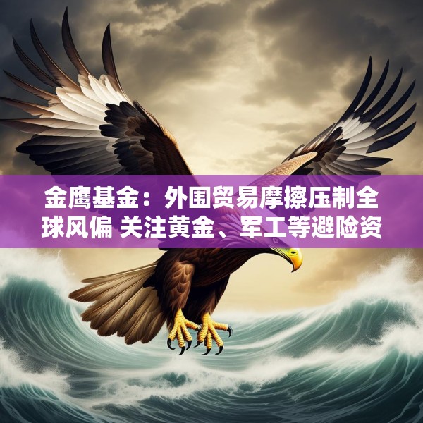 金鹰基金：外围贸易摩擦压制全球风偏 关注黄金、军工等避险资产