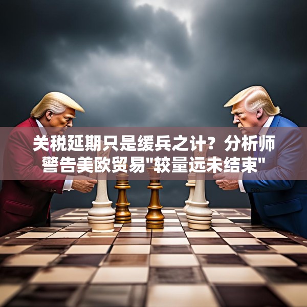 关税延期只是缓兵之计？分析师警告美欧贸易