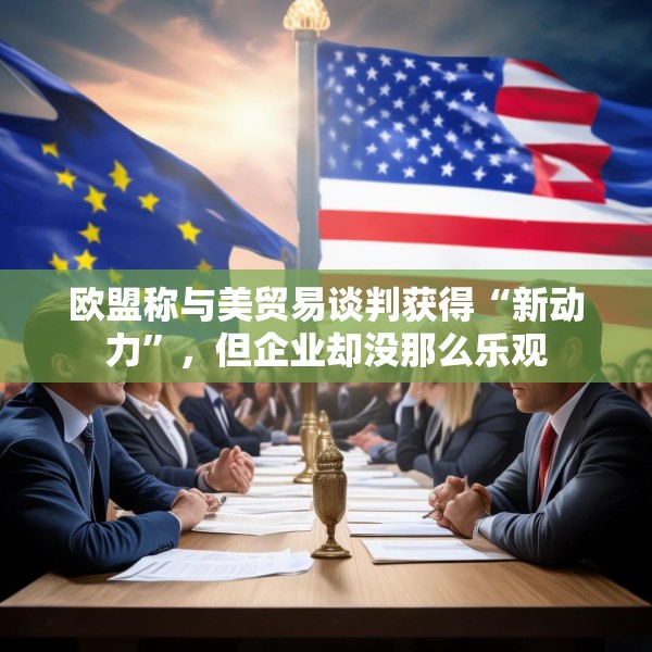 欧盟称与美贸易谈判获得“新动力”，但企业却没那么乐观