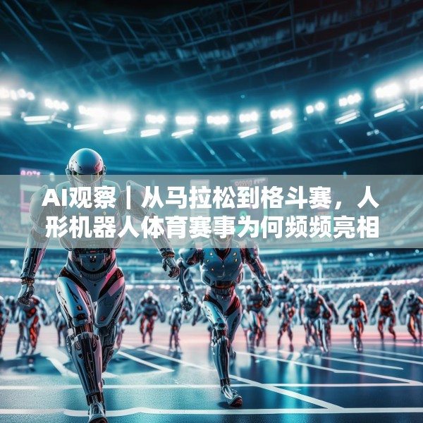 AI观察｜从马拉松到格斗赛，人形机器人体育赛事为何频频亮相？