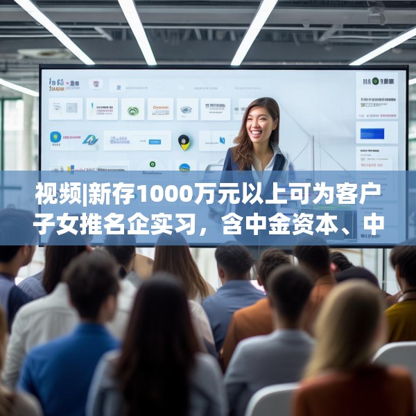 视频|新存1000万元以上可为客户子女推名企实习，含中金资本、中信建投、谷歌等？兴业银行工作人员回应