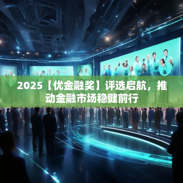 2025【优金融奖】评选启航，推动金融市场稳健前行