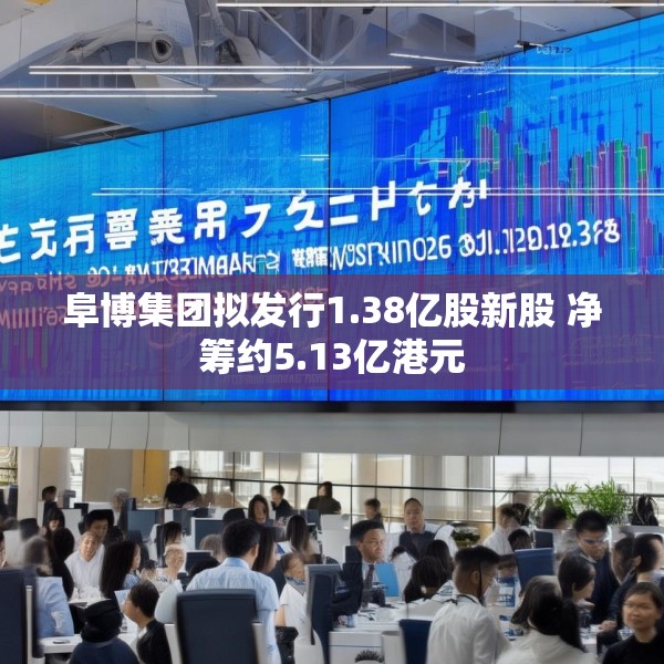 阜博集团拟发行1.38亿股新股 净筹约5.13亿港元