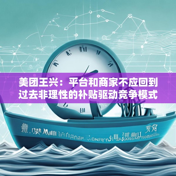 美团王兴：平台和商家不应回到过去非理性的补贴驱动竞争模式
