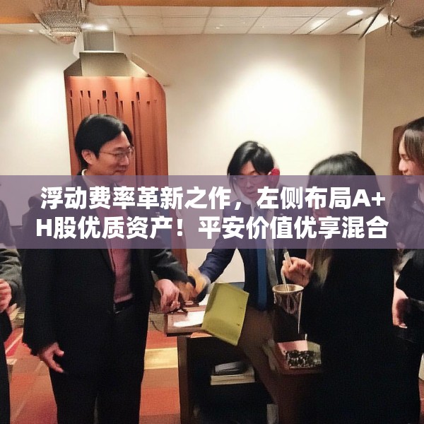 浮动费率革新之作，左侧布局A+H股优质资产！平安价值优享混合正式发行！