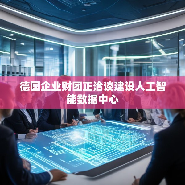 德国企业财团正洽谈建设人工智能数据中心