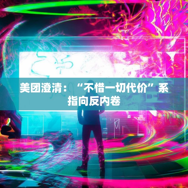 美团澄清：“不惜一切代价”系指向反内卷