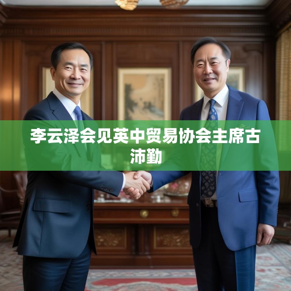 李云泽会见英中贸易协会主席古沛勤