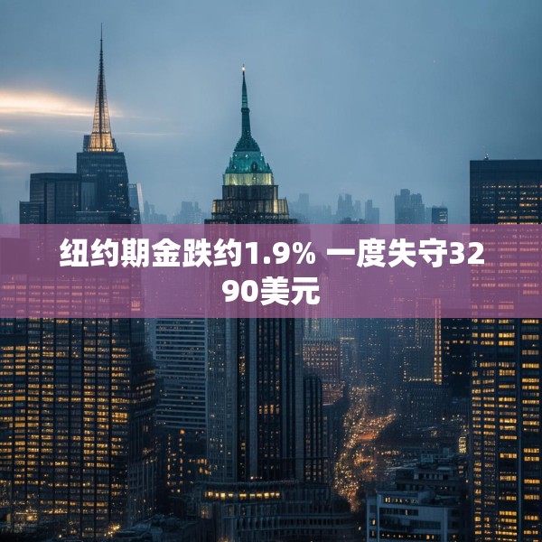 纽约期金跌约1.9% 一度失守3290美元