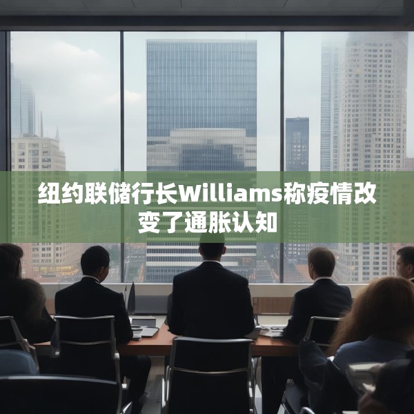 纽约联储行长Williams称疫情改变了通胀认知