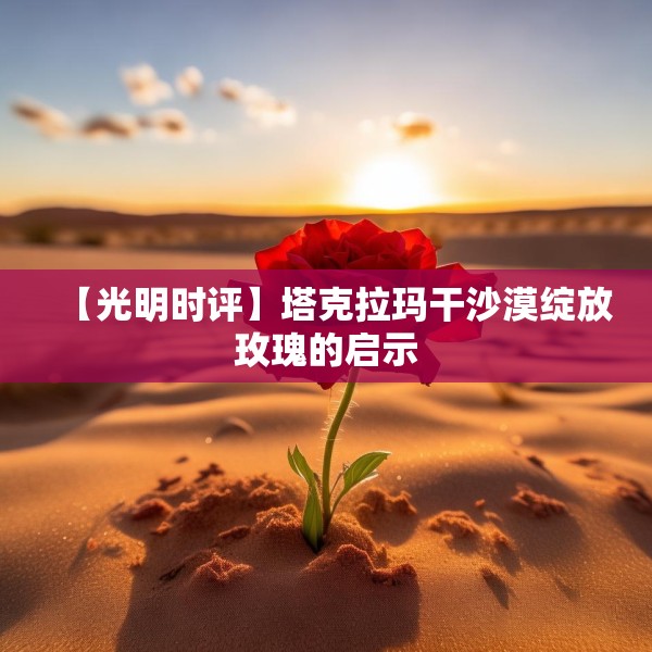 【光明时评】塔克拉玛干沙漠绽放玫瑰的启示