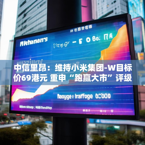 中信里昂：维持小米集团-W目标价69港元 重申“跑赢大市”评级