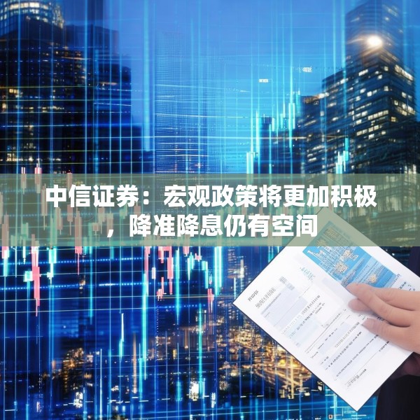 中信证券：宏观政策将更加积极，降准降息仍有空间