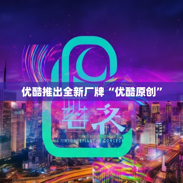 优酷推出全新厂牌“优酷原创”