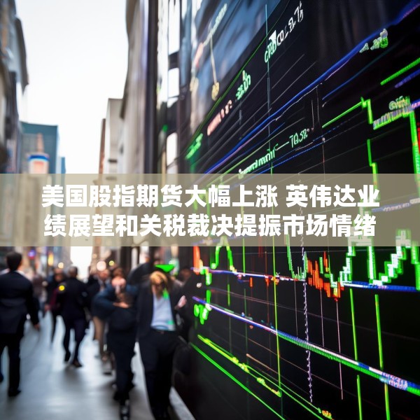 美国股指期货大幅上涨 英伟达业绩展望和关税裁决提振市场情绪