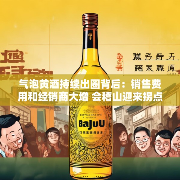 气泡黄酒持续出圈背后：销售费用和经销商大增 会稽山迎来拐点了吗？