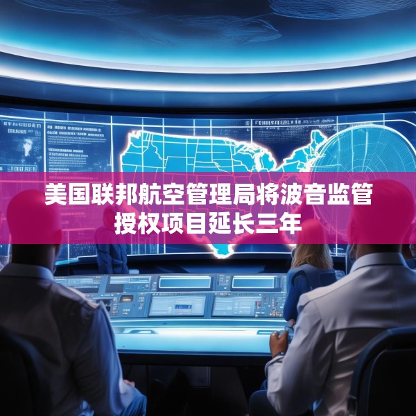 美国联邦航空管理局将波音监管授权项目延长三年