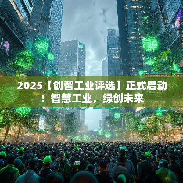 2025【创智工业评选】正式启动！智慧工业，绿创未来