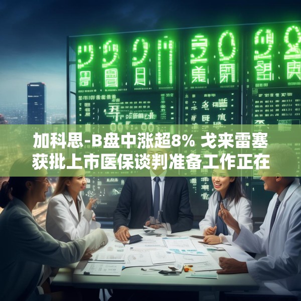 加科思-B盘中涨超8% 戈来雷塞获批上市医保谈判准备工作正在进行