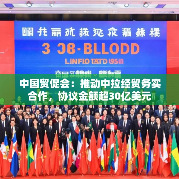 中国贸促会：推动中拉经贸务实合作，协议金额超30亿美元