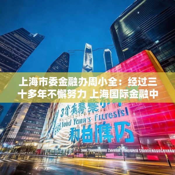 上海市委金融办周小全：经过三十多年不懈努力 上海国际金融中心建设取得长足进展