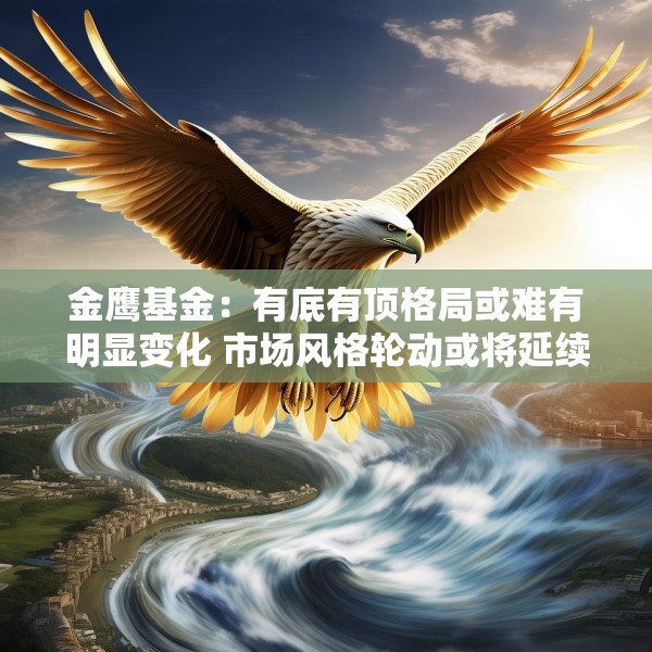 金鹰基金：有底有顶格局或难有明显变化 市场风格轮动或将延续