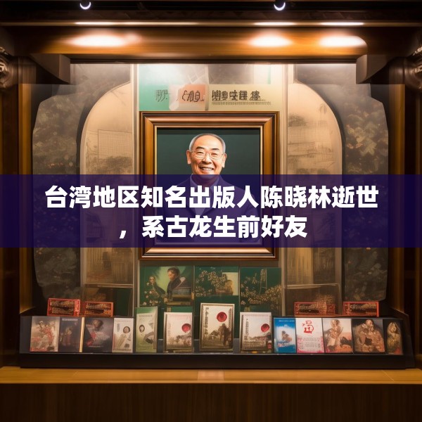 台湾地区知名出版人陈晓林逝世，系古龙生前好友