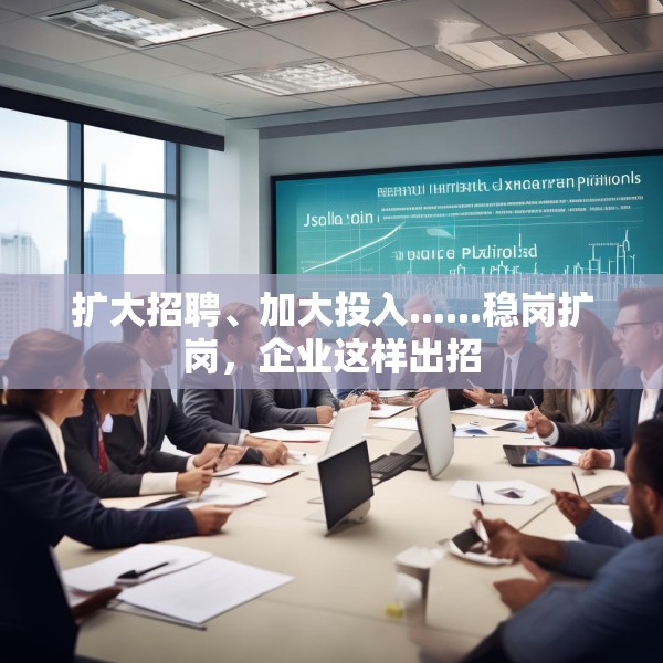 扩大招聘、加大投入......稳岗扩岗，企业这样出招