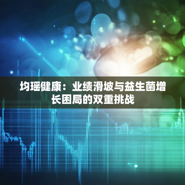 均瑶健康：业绩滑坡与益生菌增长困局的双重挑战