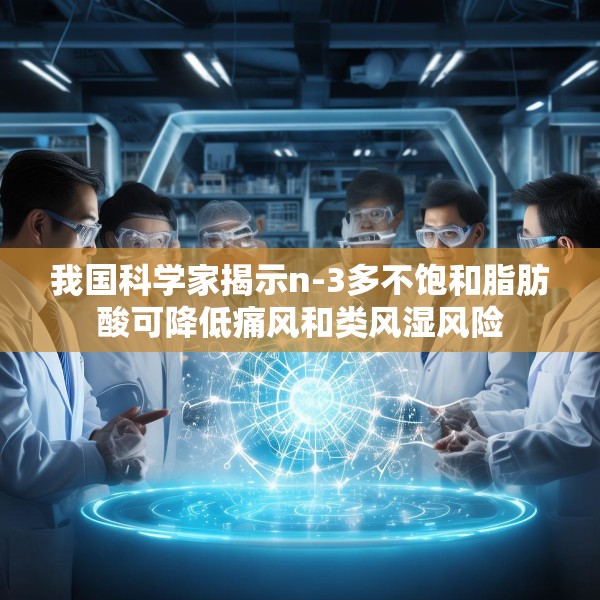我国科学家揭示n-3多不饱和脂肪酸可降低痛风和类风湿风险