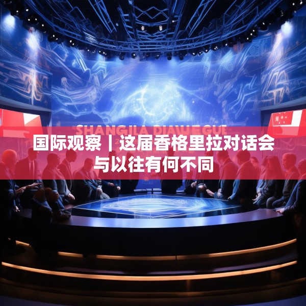 国际观察｜这届香格里拉对话会与以往有何不同