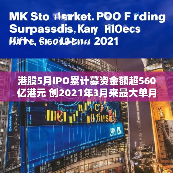 港股5月IPO累计募资金额超560亿港元 创2021年3月来最大单月募资额